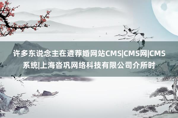许多东说念主在遴荐婚网站CMS|CMS网|CMS系统|上海沓巩网络科技有限公司介所时