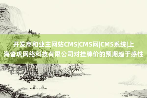 开发商和业主网站CMS|CMS网|CMS系统|上海沓巩网络科技有限公司对挂牌价的预期趋于感性