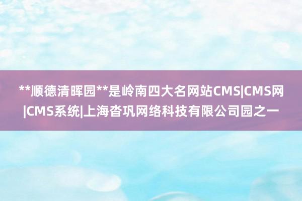 **顺德清晖园**是岭南四大名网站CMS|CMS网|CMS系统|上海沓巩网络科技有限公司园之一