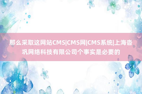 那么采取这网站CMS|CMS网|CMS系统|上海沓巩网络科技有限公司个事实是必要的